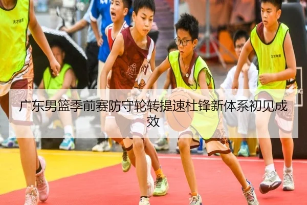 广东男篮季前赛防守轮转提速杜锋新体系初见成效